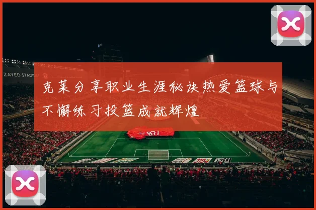 克莱分享职业生涯秘诀热爱篮球与不懈练习投篮成就辉煌