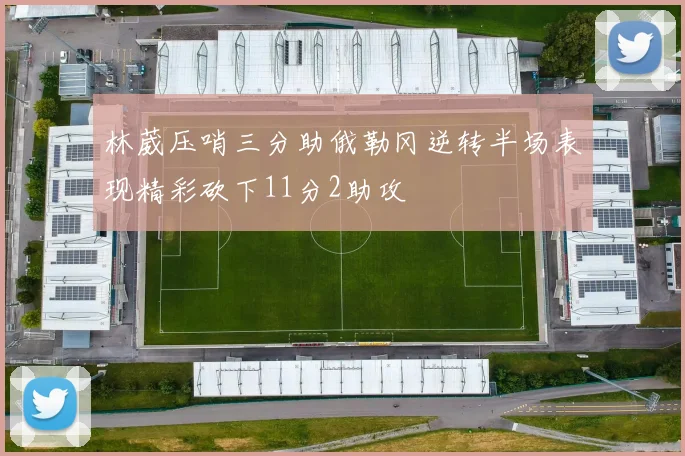 林葳压哨三分助俄勒冈逆转半场表现精彩砍下11分2助攻