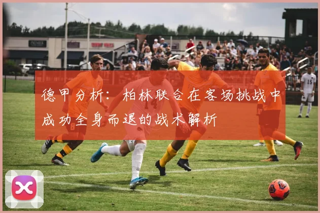 德甲分析：柏林联合在客场挑战中成功全身而退的战术解析