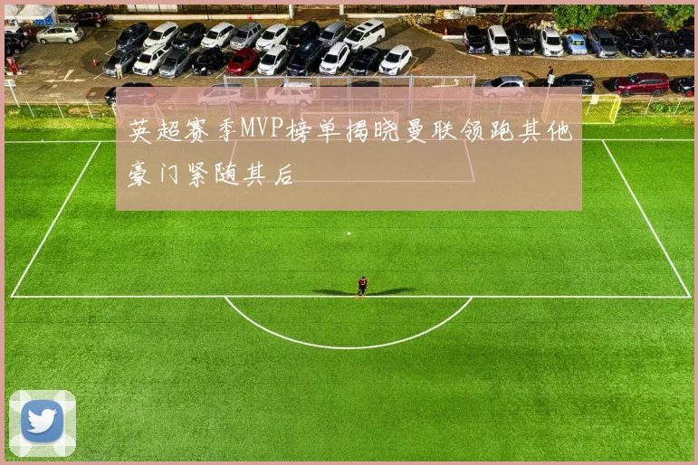英超赛季MVP榜单揭晓曼联领跑其他豪门紧随其后
