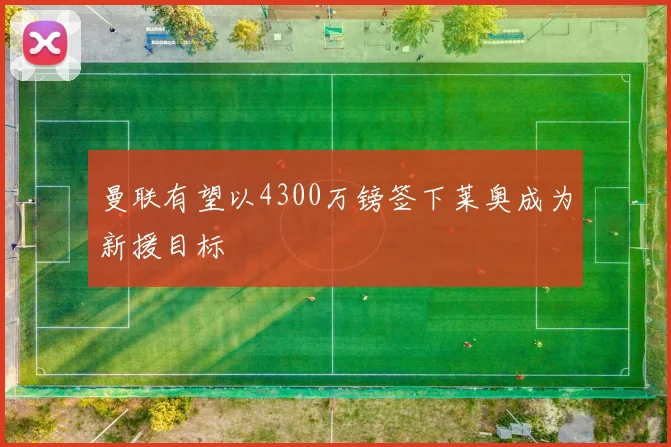 曼联有望以4300万镑签下莱奥成为新援目标