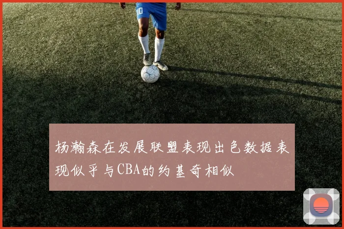 杨瀚森在发展联盟表现出色数据表现似乎与CBA的约基奇相似