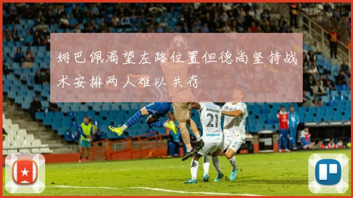 姆巴佩渴望左路位置但德尚坚持战术安排两人难以共存