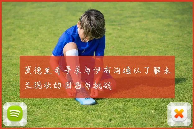 莫德里奇寻求与伊布沟通以了解米兰现状的困惑与挑战