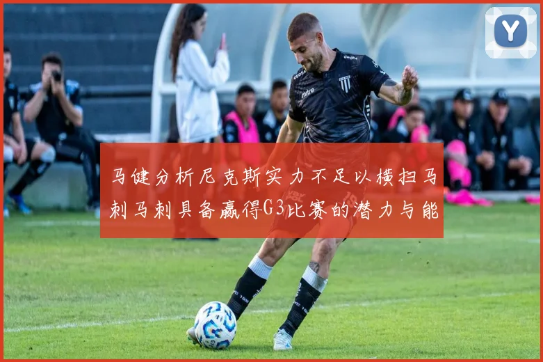 马健分析尼克斯实力不足以横扫马刺马刺具备赢得G3比赛的潜力与能力