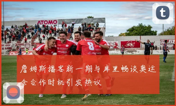 詹姆斯播客新一期与库里畅谈奥运会合作时机引发热议