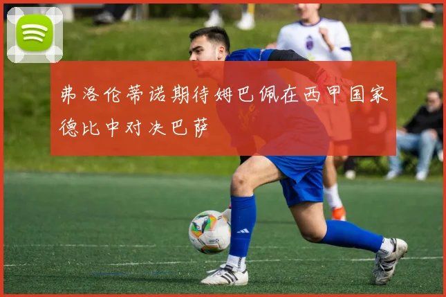 弗洛伦蒂诺期待姆巴佩在西甲国家德比中对决巴萨