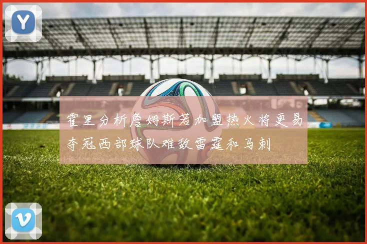霍里分析詹姆斯若加盟热火将更易夺冠西部球队难敌雷霆和马刺