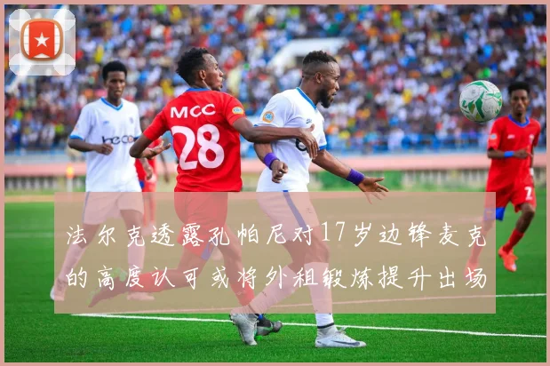 法尔克透露孔帕尼对17岁边锋麦克的高度认可或将外租锻炼提升出场机会