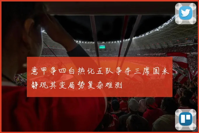 意甲争四白热化五队争夺三席国米静观其变局势复杂难测