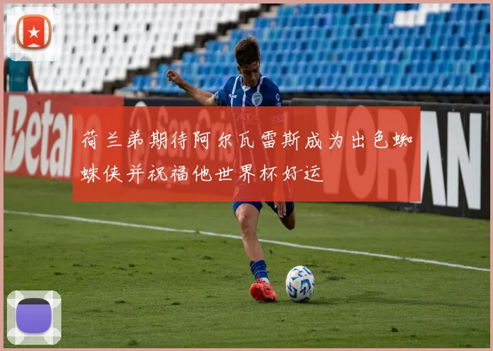 荷兰弟期待阿尔瓦雷斯成为出色蜘蛛侠并祝福他世界杯好运
