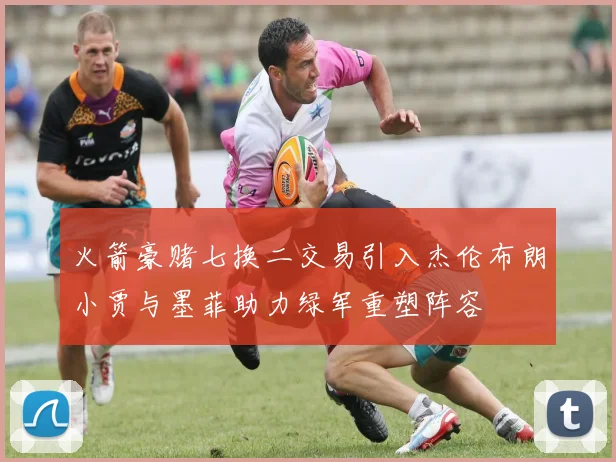 火箭豪赌七换二交易引入杰伦布朗小贾与墨菲助力绿军重塑阵容