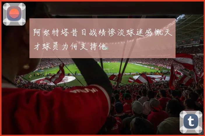 阿尔特塔昔日战绩惨淡球迷感慨天才球员为何支持他