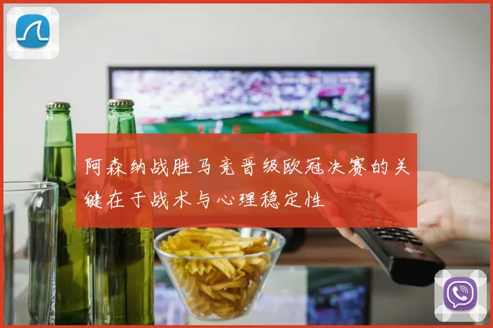 阿森纳战胜马竞晋级欧冠决赛的关键在于战术与心理稳定性