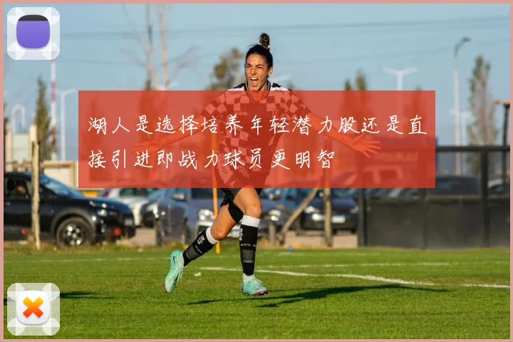 湖人是选择培养年轻潜力股还是直接引进即战力球员更明智