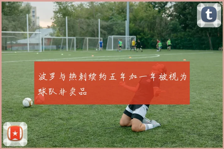 波罗与热刺续约五年加一年被视为球队非卖品