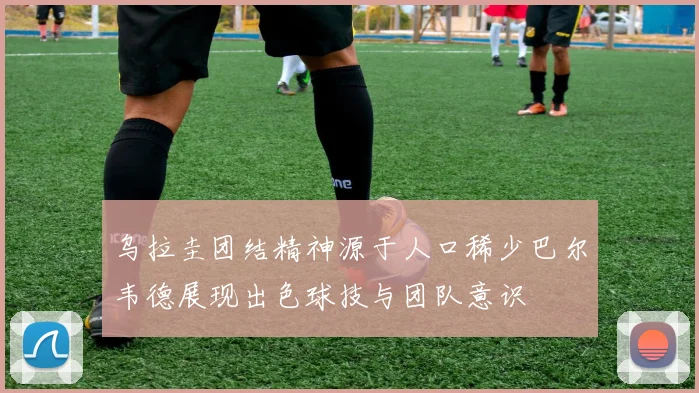 乌拉圭团结精神源于人口稀少巴尔韦德展现出色球技与团队意识
