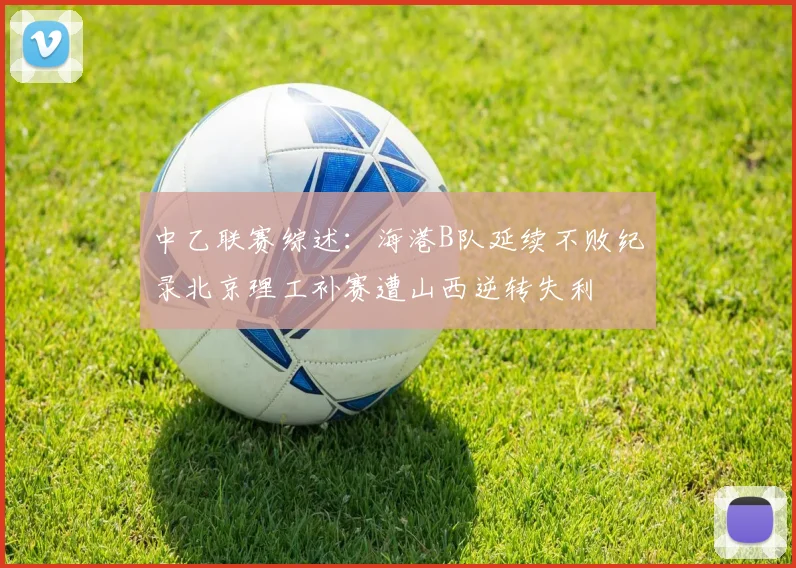 中乙联赛综述：海港B队延续不败纪录北京理工补赛遭山西逆转失利