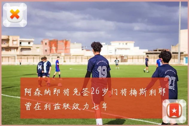 阿森纳即将免签26岁门将梅斯利耶曾在利兹联效力七年