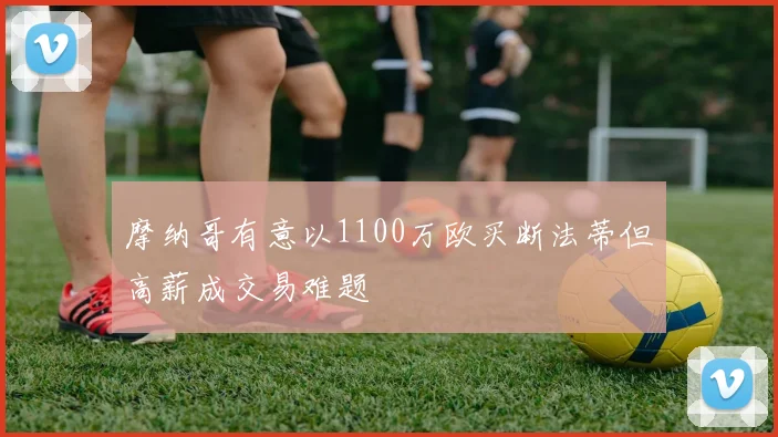 摩纳哥有意以1100万欧买断法蒂但高薪成交易难题