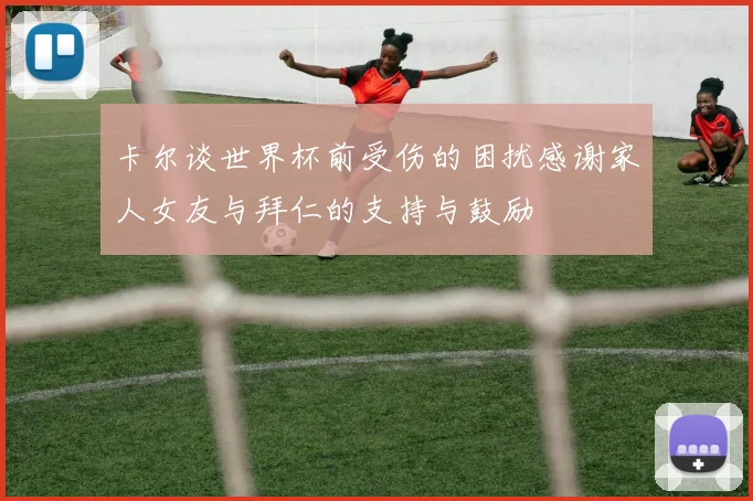 卡尔谈世界杯前受伤的困扰感谢家人女友与拜仁的支持与鼓励