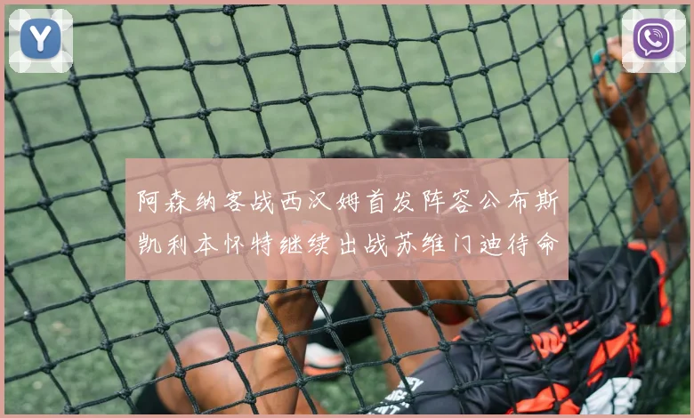 阿森纳客战西汉姆首发阵容公布斯凯利本怀特继续出战苏维门迪待命替补