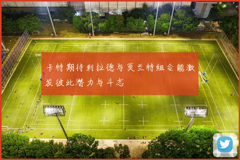 卡特期待利拉德与莫兰特组合能激发彼此潜力与斗志