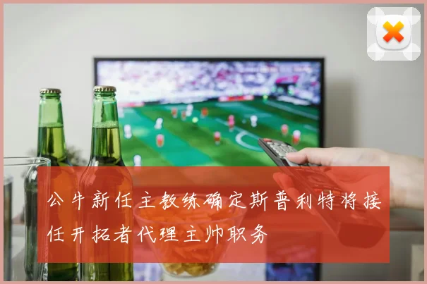 公牛新任主教练确定斯普利特将接任开拓者代理主帅职务