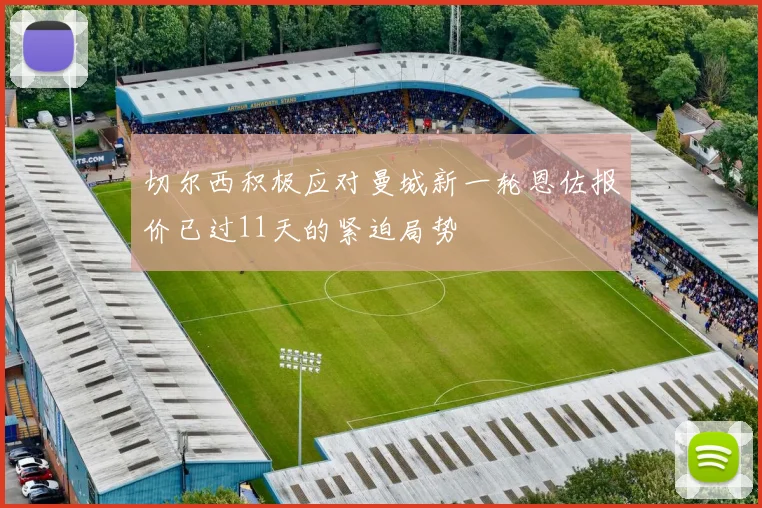 切尔西积极应对曼城新一轮恩佐报价已过11天的紧迫局势