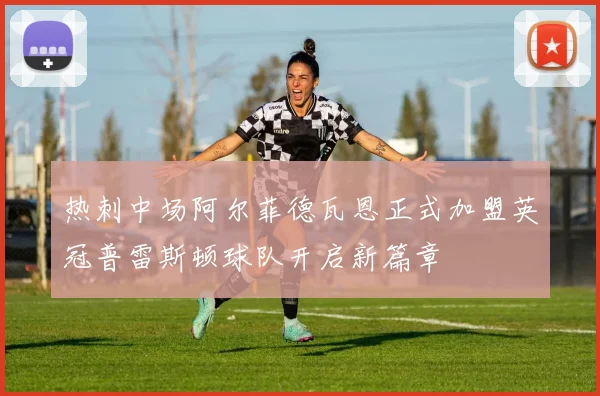 热刺中场阿尔菲德瓦恩正式加盟英冠普雷斯顿球队开启新篇章