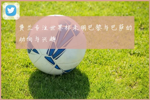 费兰专注世界杯未明巴黎与巴萨的动向与兴趣