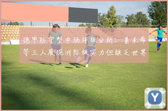 德甲防守型中场评级分析：基米希等三人展现洲际级实力但缺乏世界级球员