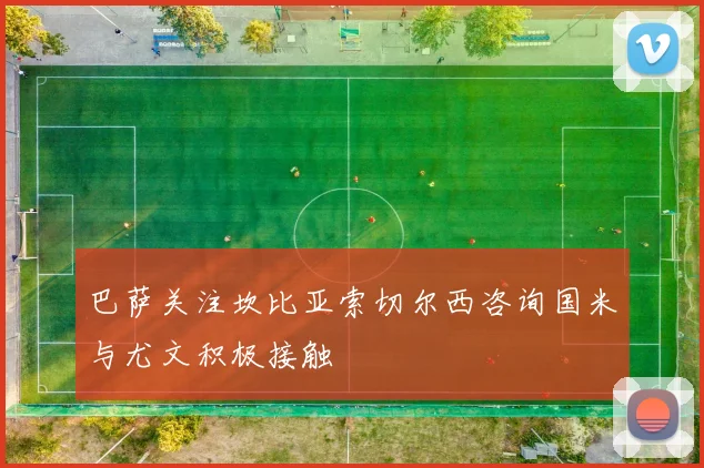 巴萨关注坎比亚索切尔西咨询国米与尤文积极接触