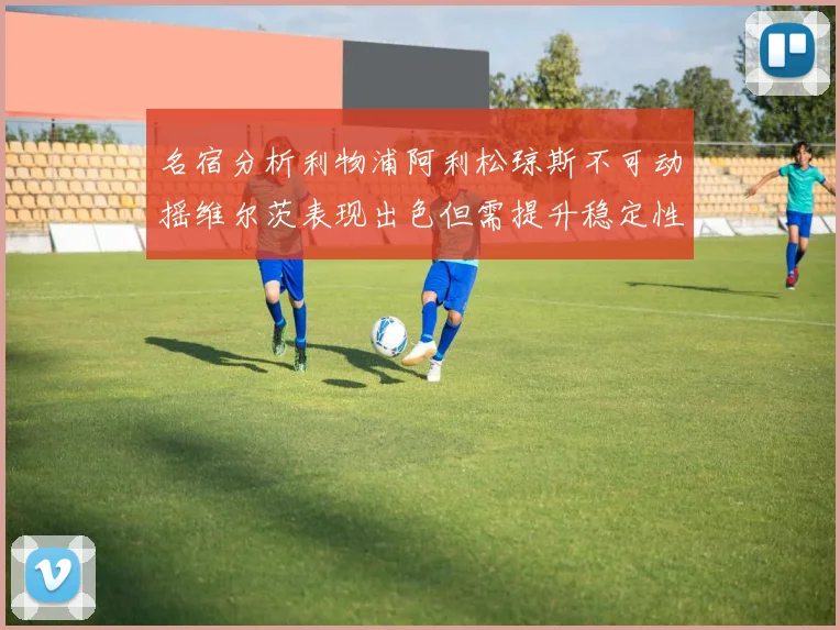 名宿分析利物浦阿利松琼斯不可动摇维尔茨表现出色但需提升稳定性