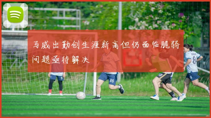 马威出勤创生涯新高但仍面临脆弱问题亟待解决
