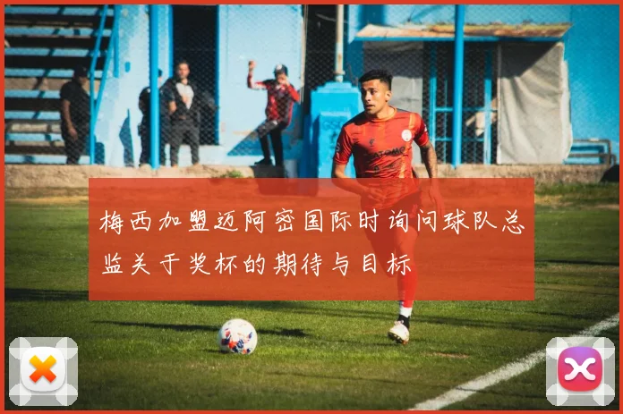 梅西加盟迈阿密国际时询问球队总监关于奖杯的期待与目标
