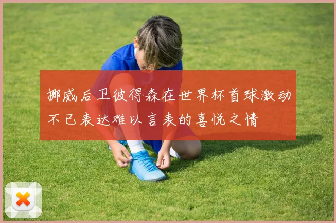 挪威后卫彼得森在世界杯首球激动不已表达难以言表的喜悦之情