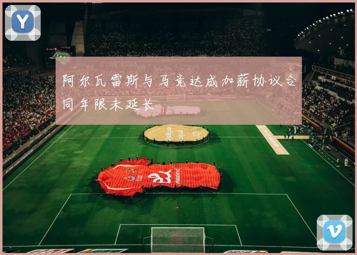 阿尔瓦雷斯与马竞达成加薪协议合同年限未延长